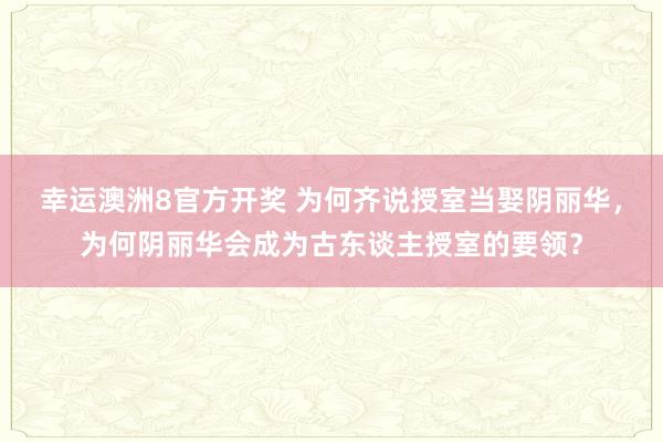 幸运澳洲8官方开奖 为何齐说授室当娶阴丽华，为何阴丽华会成为古东谈主授室的要领？