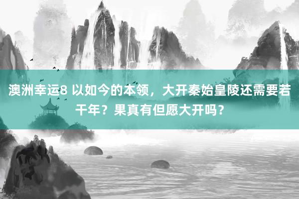 澳洲幸运8 以如今的本领，大开秦始皇陵还需要若干年？果真有但愿大开吗？