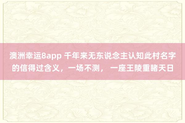 澳洲幸运8app 千年来无东说念主认知此村名字的信得过含义，一场不测， 一座王陵重睹天日