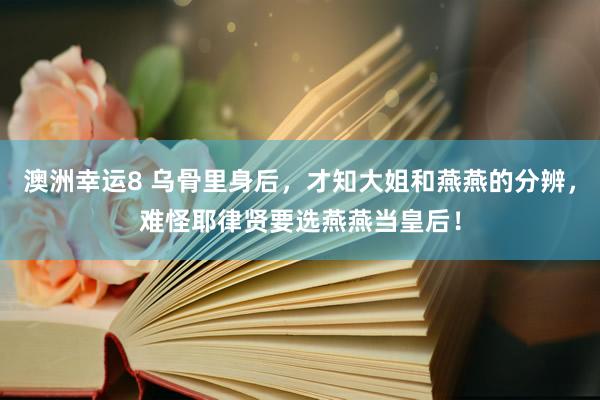 澳洲幸运8 乌骨里身后，才知大姐和燕燕的分辨，难怪耶律贤要选燕燕当皇后！
