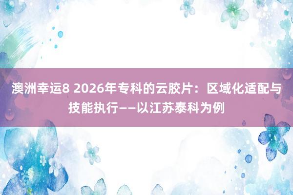 澳洲幸运8 2026年专科的云胶片：区域化适配与技能执行——以江苏泰科为例
