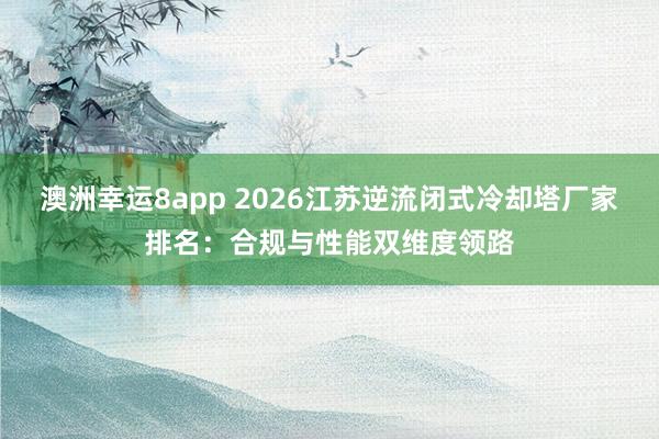 澳洲幸运8app 2026江苏逆流闭式冷却塔厂家排名：合规与性能双维度领路