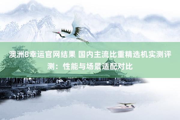 澳洲8幸运官网结果 国内主流比重精选机实测评测：性能与场景适配对比