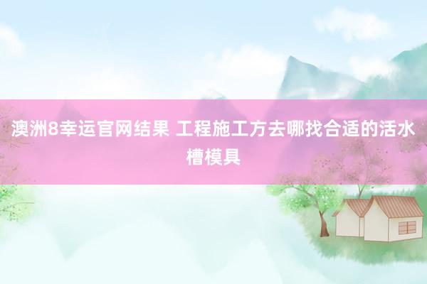 澳洲8幸运官网结果 工程施工方去哪找合适的活水槽模具