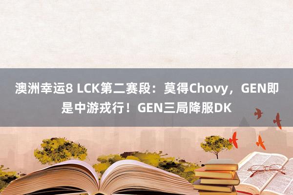 澳洲幸运8 LCK第二赛段：莫得Chovy，GEN即是中游戎行！GEN三局降服DK