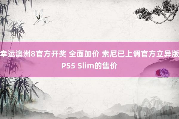 幸运澳洲8官方开奖 全面加价 索尼已上调官方立异版PS5 Slim的售价