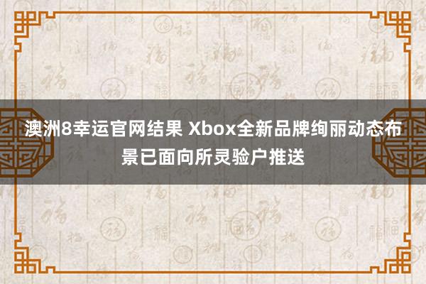 澳洲8幸运官网结果 Xbox全新品牌绚丽动态布景已面向所灵验户推送
