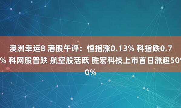 澳洲幸运8 港股午评：恒指涨0.13% 科指跌0.74% 科网股普跌 航空股活跃 胜宏科技上市首日涨超50%