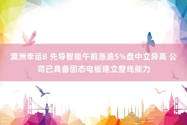 澳洲幸运8 先导智能午前涨逾5%盘中立异高 公司已具备固态电板建立整线能力