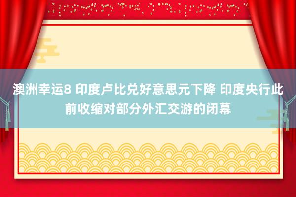 澳洲幸运8 印度卢比兑好意思元下降 印度央行此前收缩对部分外汇交游的闭幕