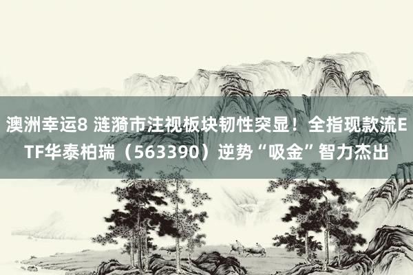 澳洲幸运8 涟漪市注视板块韧性突显！全指现款流ETF华泰柏瑞（563390）逆势“吸金”智力杰出