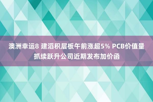 澳洲幸运8 建滔积层板午前涨超5% PCB价值量抓续跃升公司近期发布加价函