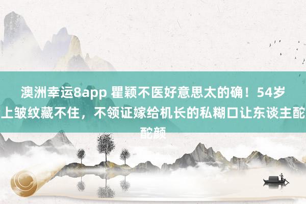 澳洲幸运8app 瞿颖不医好意思太的确！54岁脸上皱纹藏不住，不领证嫁给机长的私糊口让东谈主酡颜