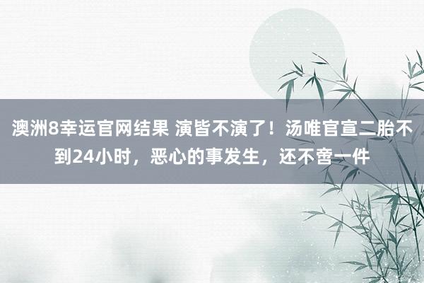 澳洲8幸运官网结果 演皆不演了！汤唯官宣二胎不到24小时，恶心的事发生，还不啻一件