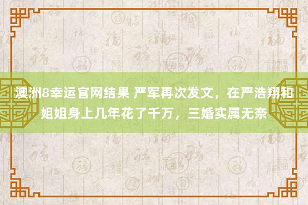 澳洲8幸运官网结果 严军再次发文，在严浩翔和姐姐身上几年花了千万，三婚实属无奈