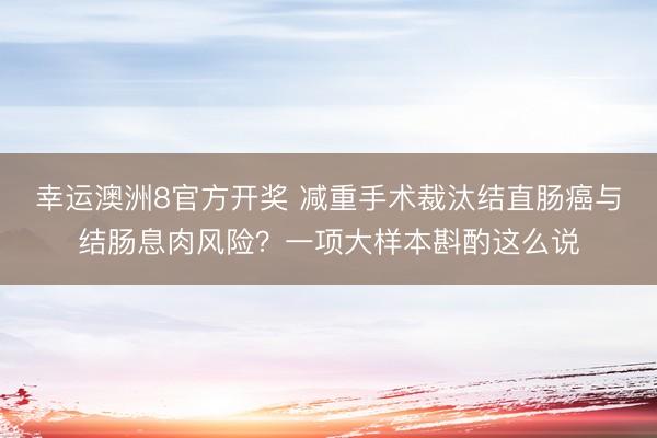 幸运澳洲8官方开奖 减重手术裁汰结直肠癌与结肠息肉风险？一项大样本斟酌这么说