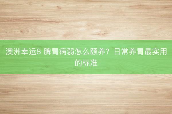 澳洲幸运8 脾胃病弱怎么颐养？日常养胃最实用的标准
