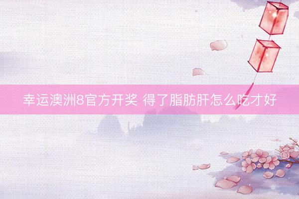 幸运澳洲8官方开奖 得了脂肪肝怎么吃才好