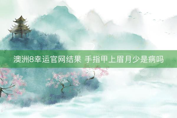 澳洲8幸运官网结果 手指甲上眉月少是病吗