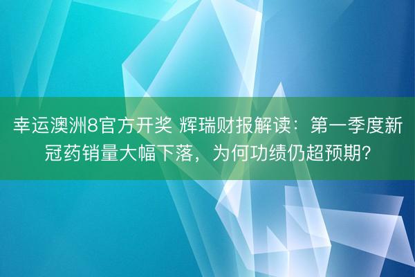 幸运澳洲8官方开奖 辉瑞财报解读：第一季度新冠药销量大幅下落，为何功绩仍超预期？