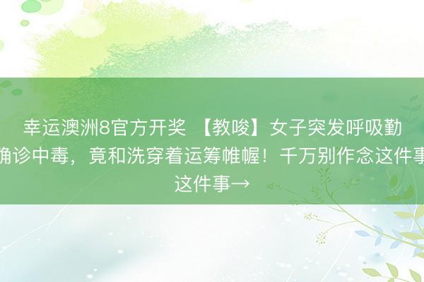 幸运澳洲8官方开奖 【教唆】女子突发呼吸勤勉确诊中毒，竟和洗穿着运筹帷幄！千万别作念这件事→
