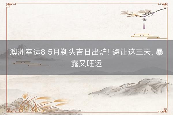澳洲幸运8 5月剃头吉日出炉! 避让这三天, 暴露又旺运