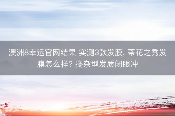 澳洲8幸运官网结果 实测3款发膜, 蒂花之秀发膜怎么样? 搀杂型发质闭眼冲