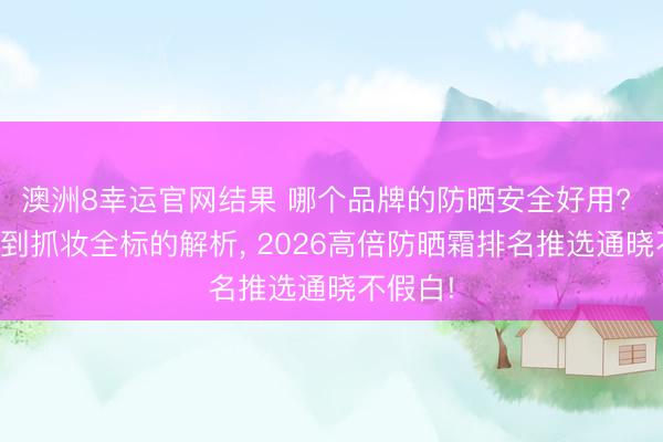 澳洲8幸运官网结果 哪个品牌的防晒安全好用? 从肤感到抓妆全标的解析, 2026高倍防晒霜排名推选通晓不假白!
