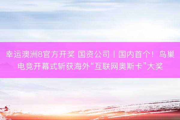 幸运澳洲8官方开奖 国资公司丨国内首个！鸟巢电竞开幕式斩获海外“互联网奥斯卡”大奖