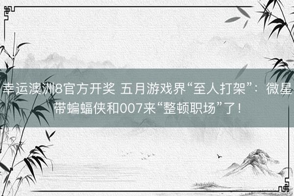 幸运澳洲8官方开奖 五月游戏界“至人打架”：微星带蝙蝠侠和007来“整顿职场”了！