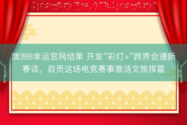 澳洲8幸运官网结果 开发“彩灯+”跨界会通新赛谈，自贡这场电竞赛事激活文旅挥霍