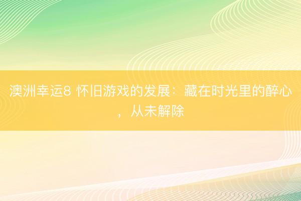 澳洲幸运8 怀旧游戏的发展：藏在时光里的醉心，从未解除