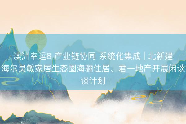 澳洲幸运8 产业链协同 系统化集成 | 北新建材与海尔灵敏家居生态圈海骊住居、君一地产开展闲谈计划