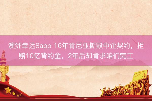 澳洲幸运8app 16年肯尼亚撕毁中企契约，拒赔10亿背约金，2年后却肯求咱们完工