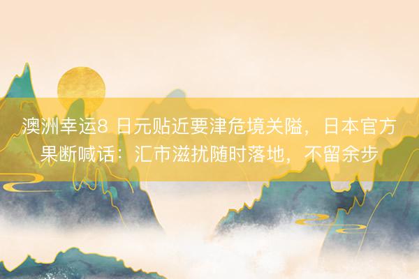 澳洲幸运8 日元贴近要津危境关隘，日本官方果断喊话：汇市滋扰随时落地，不留余步