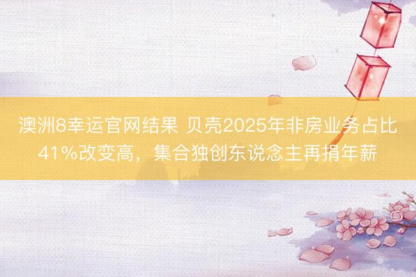 澳洲8幸运官网结果 贝壳2025年非房业务占比41%改变高，集合独创东说念主再捐年薪