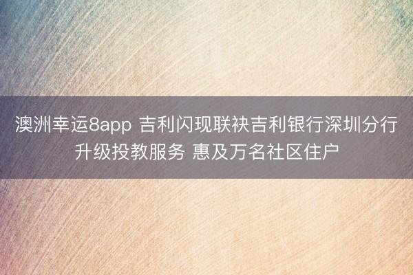 澳洲幸运8app 吉利闪现联袂吉利银行深圳分行升级投教服务 惠及万名社区住户
