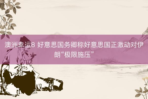 澳洲幸运8 好意思国务卿称好意思国正激动对伊朗“极限施压”