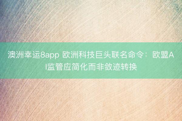 澳洲幸运8app 欧洲科技巨头联名命令：欧盟AI监管应简化而非敛迹转换
