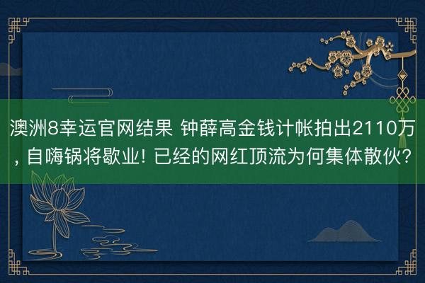 澳洲8幸运官网结果 钟薛高金钱计帐拍出2110万， 自嗨锅将歇业! 已经的网红顶流为何集体散伙?