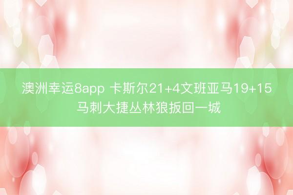 澳洲幸运8app 卡斯尔21+4文班亚马19+15 马刺大捷丛林狼扳回一城