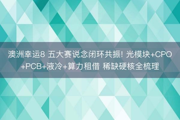澳洲幸运8 五大赛说念闭环共振! 光模块+CPO+PCB+液冷+算力租借 稀缺硬核全梳理