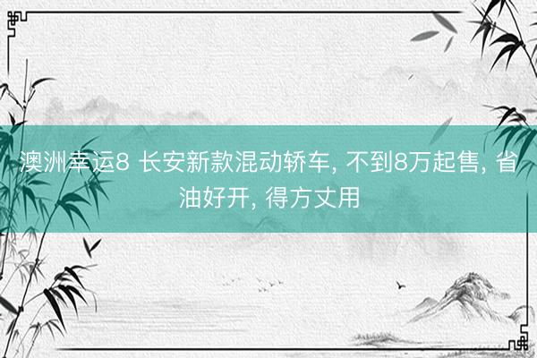 澳洲幸运8 长安新款混动轿车， 不到8万起售， 省油好开， 得方丈用