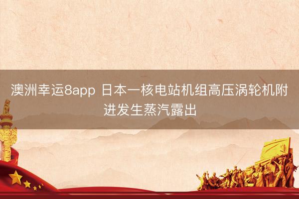 澳洲幸运8app 日本一核电站机组高压涡轮机附进发生蒸汽露出