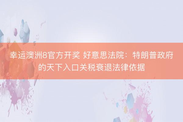幸运澳洲8官方开奖 好意思法院：特朗普政府的天下入口关税衰退法律依据