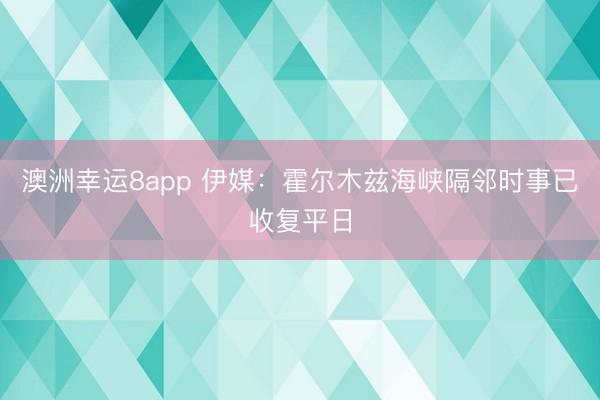 澳洲幸运8app 伊媒：霍尔木兹海峡隔邻时事已收复平日