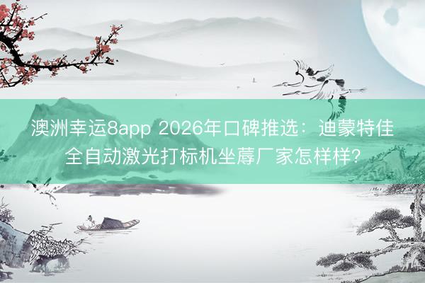 澳洲幸运8app 2026年口碑推选：迪蒙特佳全自动激光打标机坐蓐厂家怎样样？
