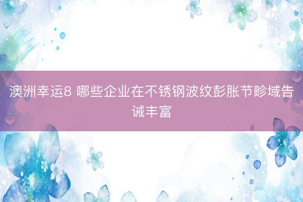 澳洲幸运8 哪些企业在不锈钢波纹彭胀节畛域告诫丰富